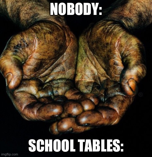 Dirty hands | NOBODY:; SCHOOL TABLES: | image tagged in dirty hands | made w/ Imgflip meme maker