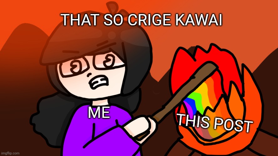 That so crige | ME THIS POST THAT SO CRIGE KAWAI | image tagged in that so crige | made w/ Imgflip meme maker