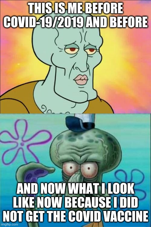 Squidward Meme | THIS IS ME BEFORE COVID-19/2019 AND BEFORE; AND NOW WHAT I LOOK LIKE NOW BECAUSE I DID NOT GET THE COVID VACCINE | image tagged in memes,squidward,covid-19 | made w/ Imgflip meme maker