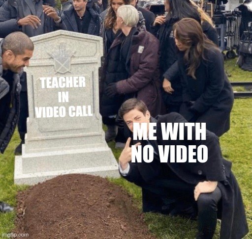 Grant Gustin over grave | TEACHER IN VIDEO CALL; ME WITH NO VIDEO | image tagged in grant gustin over grave | made w/ Imgflip meme maker