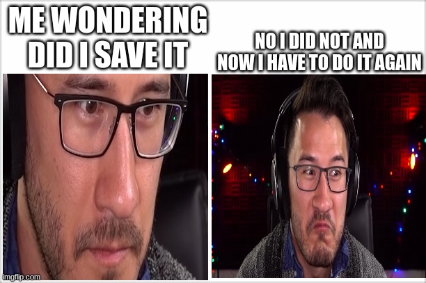 life | NO I DID NOT AND NOW I HAVE TO DO IT AGAIN; ME WONDERING DID I SAVE IT | image tagged in markiplier | made w/ Imgflip meme maker