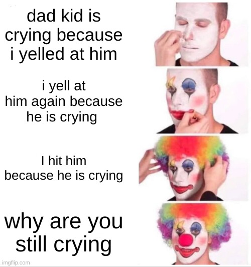 Clown Applying Makeup |  dad kid is crying because i yelled at him; i yell at him again because he is crying; I hit him because he is crying; why are you still crying | image tagged in memes,clown applying makeup | made w/ Imgflip meme maker