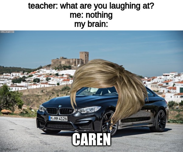 lol caren |  teacher: what are you laughing at?
me: nothing
my brain:; CAREN | image tagged in bmw,karen,cars,car,memes,teacher what are you laughing at | made w/ Imgflip meme maker