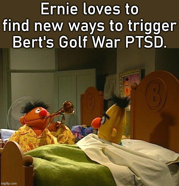 Ernie loves to find new ways to trigger Bert's Golf War PTSD. | image tagged in dark humor,ptsd clarinet boy | made w/ Imgflip meme maker