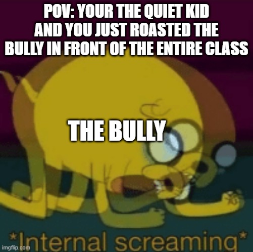 Jake The Dog Internal Screaming | POV: YOUR THE QUIET KID AND YOU JUST ROASTED THE BULLY IN FRONT OF THE ENTIRE CLASS; THE BULLY | image tagged in jake the dog internal screaming | made w/ Imgflip meme maker