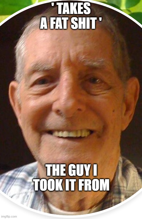 Old man from the Internet | ' TAKES A FAT SHIT '; THE GUY I TOOK IT FROM | image tagged in old man from the internet | made w/ Imgflip meme maker