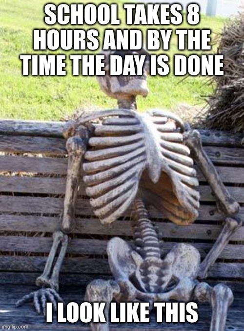 tis true |  SCHOOL TAKES 8 HOURS AND BY THE TIME THE DAY IS DONE; I LOOK LIKE THIS | image tagged in memes,waiting skeleton | made w/ Imgflip meme maker