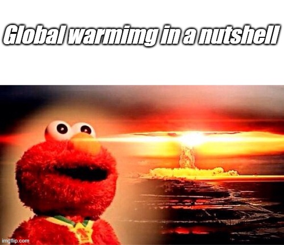 Global warming in a nutshell | Global warmimg in a nutshell | image tagged in memes,blank transparent square,elmo nuclear explosion | made w/ Imgflip meme maker