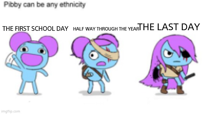 Pibby Can Be any ethnicity | HALF WAY THROUGH THE YEAR; THE LAST DAY; THE FIRST SCHOOL DAY | image tagged in pibby can be any ethnicity | made w/ Imgflip meme maker