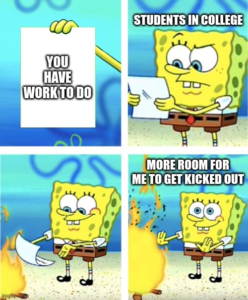 Spongebob Burning Paper | STUDENTS IN COLLEGE; YOU HAVE WORK TO DO; MORE ROOM FOR ME TO GET KICKED OUT | image tagged in spongebob burning paper | made w/ Imgflip meme maker