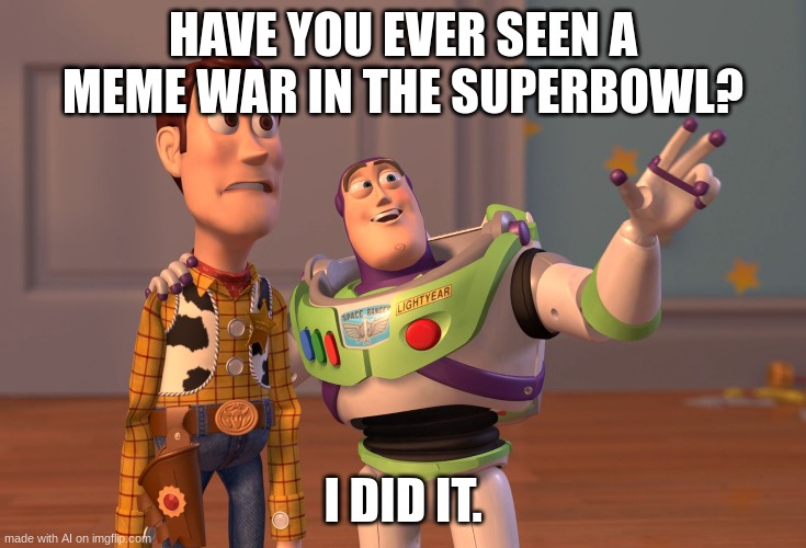 so have I | HAVE YOU EVER SEEN A MEME WAR IN THE SUPERBOWL? I DID IT. | image tagged in memes,x x everywhere | made w/ Imgflip meme maker