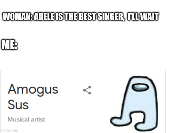 Amogus sus makes some head boppers | WOMAN: ADELE IS THE BEST SINGER,  I'LL WAIT; ME: | image tagged in blank white template,amogus,among us,musical,sus,sussy | made w/ Imgflip meme maker