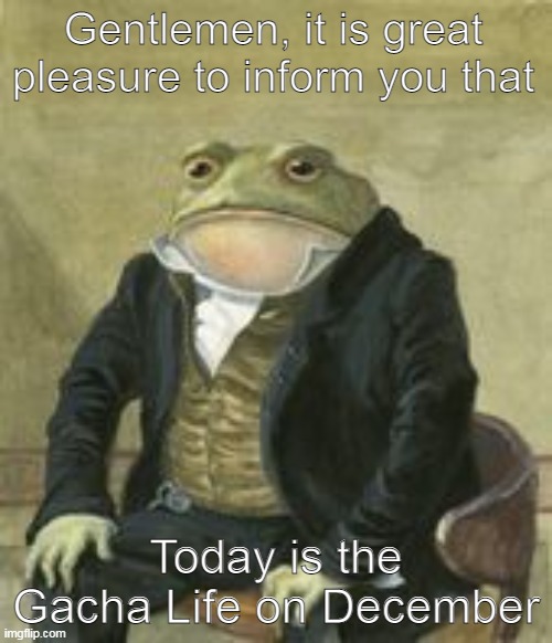 Gacha Life on December | Gentlemen, it is great pleasure to inform you that; Today is the Gacha Life on December | image tagged in colonel toad,memes | made w/ Imgflip meme maker