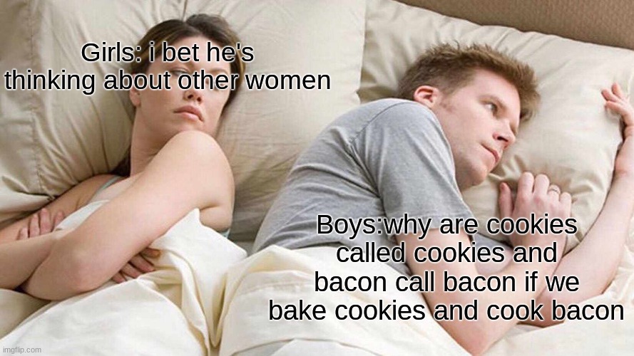 life is a lie | Girls: i bet he's thinking about other women; Boys:why are cookies called cookies and bacon call bacon if we bake cookies and cook bacon | image tagged in memes,i bet he's thinking about other women | made w/ Imgflip meme maker