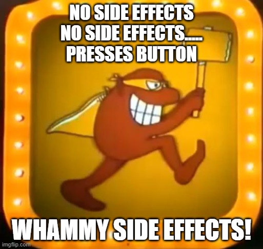 whammy press your luck | NO SIDE EFFECTS
NO SIDE EFFECTS.....
PRESSES BUTTON; WHAMMY SIDE EFFECTS! | image tagged in whammy press your luck | made w/ Imgflip meme maker