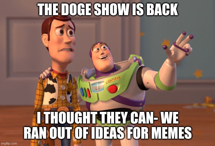 X, X Everywhere | THE DOGE SHOW IS BACK; I THOUGHT THEY CAN- WE RAN OUT OF IDEAS FOR MEMES | image tagged in memes,x x everywhere | made w/ Imgflip meme maker