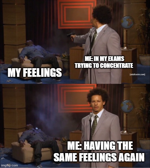 Who Killed Hannibal | ME: IN MY EXAMS TRYING TO CONCENTRATE; MY FEELINGS; ME: HAVING THE SAME FEELINGS AGAIN | image tagged in memes,who killed hannibal | made w/ Imgflip meme maker