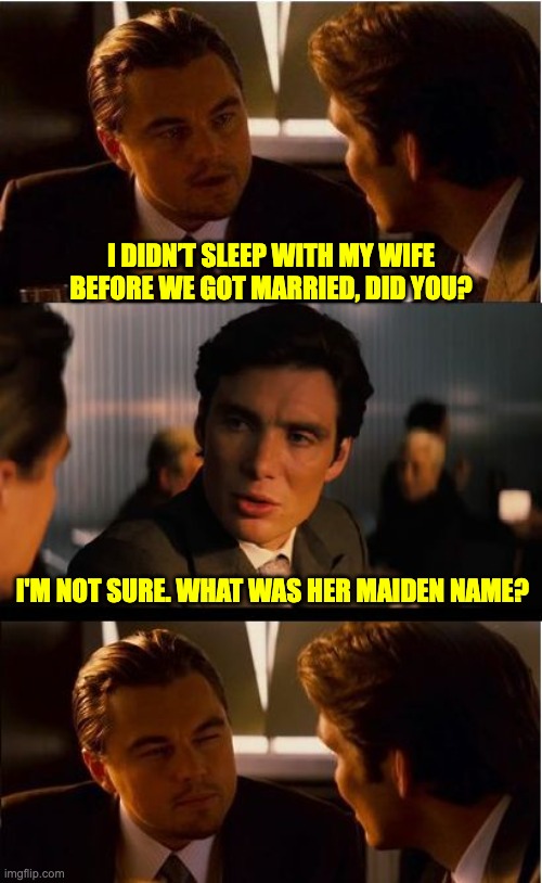 premarital? | I DIDN’T SLEEP WITH MY WIFE BEFORE WE GOT MARRIED, DID YOU? I'M NOT SURE. WHAT WAS HER MAIDEN NAME? | image tagged in memes,inception | made w/ Imgflip meme maker