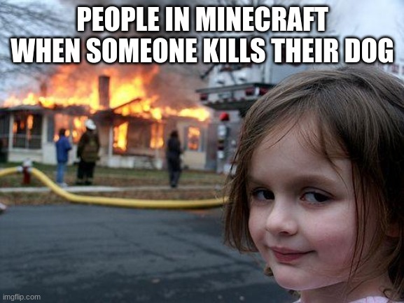 Disaster Girl | PEOPLE IN MINECRAFT WHEN SOMEONE KILLS THEIR DOG | image tagged in memes,disaster girl | made w/ Imgflip meme maker