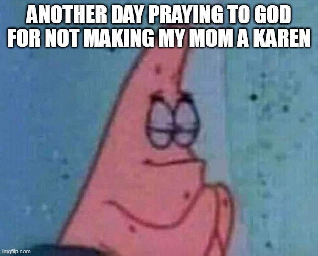 Patrick Praying | ANOTHER DAY PRAYING TO GOD FOR NOT MAKING MY MOM A KAREN | image tagged in patrick praying | made w/ Imgflip meme maker