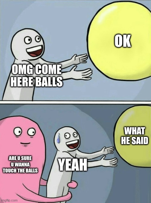 the baba | OK; OMG COME HERE BALLS; WHAT HE SAID; ARE U SURE U WANNA TOUCH THE BALLS; YEAH | image tagged in memes,running away balloon | made w/ Imgflip meme maker