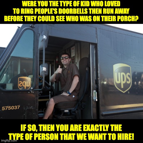 UPS | WERE YOU THE TYPE OF KID WHO LOVED TO RING PEOPLE'S DOORBELLS THEN RUN AWAY BEFORE THEY COULD SEE WHO WAS ON THEIR PORCH? IF SO, THEN YOU ARE EXACTLY THE TYPE OF PERSON THAT WE WANT TO HIRE! | made w/ Imgflip meme maker