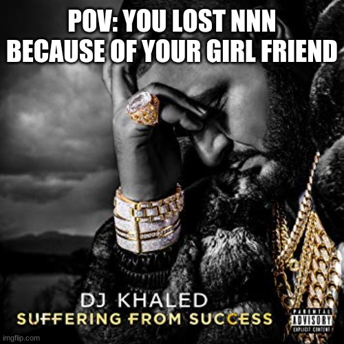 I'm a failure | POV: YOU LOST NNN BECAUSE OF YOUR GIRL FRIEND | image tagged in dj khaled suffering from success meme | made w/ Imgflip meme maker
