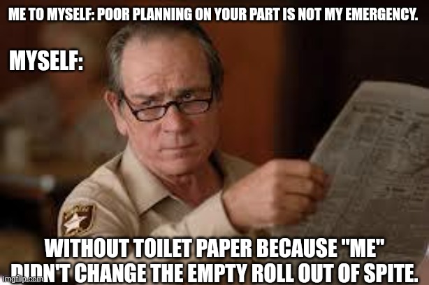 No tp for old men | ME TO MYSELF: POOR PLANNING ON YOUR PART IS NOT MY EMERGENCY. MYSELF:; WITHOUT TOILET PAPER BECAUSE "ME" DIDN'T CHANGE THE EMPTY ROLL OUT OF SPITE. | image tagged in no country for old men tommy lee jones | made w/ Imgflip meme maker
