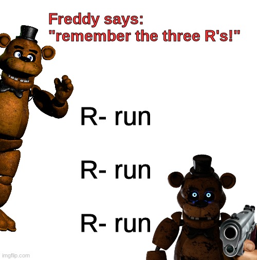 run | Freddy says: 
"remember the three R's!"; R- run
 
R- run
 
R- run | image tagged in blank white template,fnaf,five nights at freddys,five nights at freddy's | made w/ Imgflip meme maker