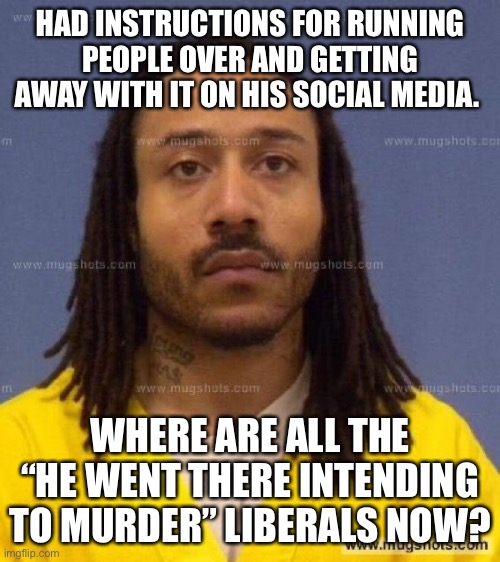 Hypocrisy is one of the defining characteristics of liberals | HAD INSTRUCTIONS FOR RUNNING PEOPLE OVER AND GETTING AWAY WITH IT ON HIS SOCIAL MEDIA. WHERE ARE ALL THE “HE WENT THERE INTENDING TO MURDER” LIBERALS NOW? | image tagged in darrell e brooks,waukesha,liberals,hypocrisy,lies | made w/ Imgflip meme maker