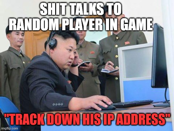 kim jong yun fu shikie popo | SHIT TALKS TO RANDOM PLAYER IN GAME; "TRACK DOWN HIS IP ADDRESS" | image tagged in kim jong yun fu shikie popo | made w/ Imgflip meme maker