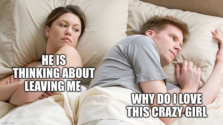 what he is really thinking | HE IS THINKING ABOUT LEAVING ME; WHY DO I LOVE THIS CRAZY GIRL | image tagged in couple in bed,the scroll of truth | made w/ Imgflip meme maker