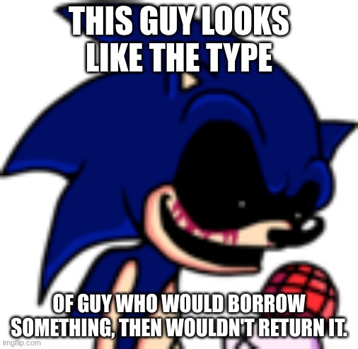 Sonic.EXE PFP | THIS GUY LOOKS LIKE THE TYPE; OF GUY WHO WOULD BORROW SOMETHING, THEN WOULDN'T RETURN IT. | image tagged in sonic exe pfp | made w/ Imgflip meme maker