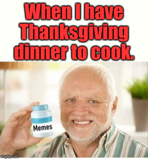 memes | When I have Thanksgiving dinner to cook. | image tagged in memes,thanksgiving | made w/ Imgflip meme maker