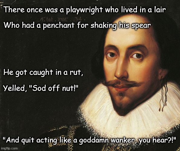 An Ever Cleverest Limerick | There once was a playwright who lived in a lair; Who had a penchant for shaking his spear; He got caught in a rut, Yelled, "Sod off nut!"; "And quit acting like a goddamn wanker, you hear?!" | image tagged in the wanking british man,the writer playing with himself,a touch of literature | made w/ Imgflip meme maker