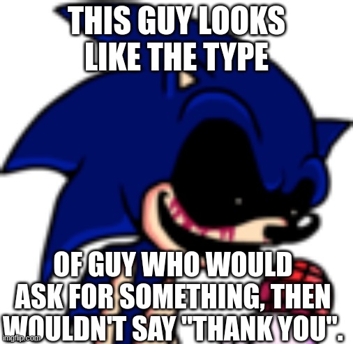 Sonic.EXE PFP | THIS GUY LOOKS LIKE THE TYPE; OF GUY WHO WOULD ASK FOR SOMETHING, THEN WOULDN'T SAY "THANK YOU". | image tagged in sonic exe pfp | made w/ Imgflip meme maker
