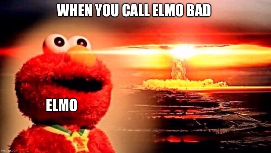 elmo nuclear explosion | WHEN YOU CALL ELMO BAD; ELMO | image tagged in elmo nuclear explosion | made w/ Imgflip meme maker