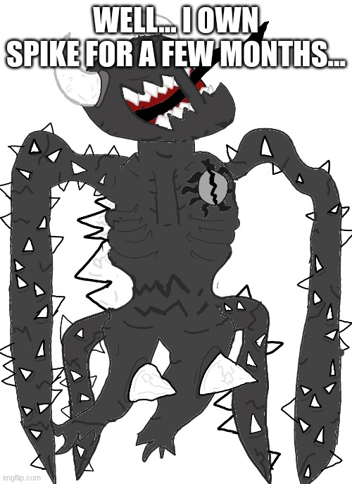 spike 2.5 | WELL... I OWN SPIKE FOR A FEW MONTHS... | image tagged in spike 2 5 | made w/ Imgflip meme maker