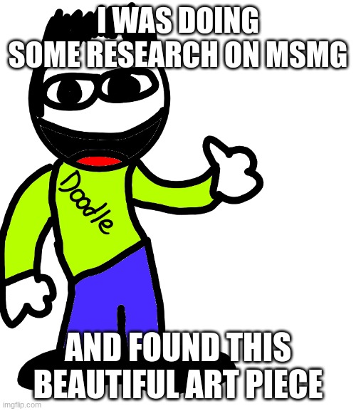 i dated back almost 3 months | I WAS DOING SOME RESEARCH ON MSMG; AND FOUND THIS BEAUTIFUL ART PIECE | image tagged in e doodle | made w/ Imgflip meme maker