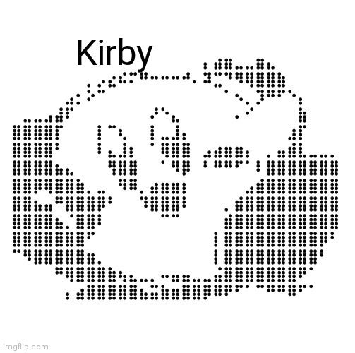 Kirby | ⠀⠀⠀⠀⠀⠀⠀⠀⠀⠀⠀⠀⠀⠀⠀⠀⠀⠀⢠⣴⣶⣀⣀⣶⣄⠀⠀⠀⠀⠀⠀
⠀⠀⠀⠀⠀⠀⠀⢀⡠⣔⠮⠍⠛⠒⠒⠒⠚⠠⠽⣉⠙⠻⢿⣿⣿⣷⠀⠀⠀⠀⠀
⠀⠀⠀⠀⠀⣠⡂⠕⠉⠀⠀⠀⠀⠀⠀⠀⠀⠀⠀⠀⠁⠢⢀⡹⠛⠋⠑⡄⠀⠀⠀
⠀⣀⣀⣠⣼⠏⠀⠀⠀⠀⠀⠀⠀⠜⠑⣄⠀⠀⠀⠀⠀⠠⠊⠀⠀⠀⠀⣷⠀⠀⠀
⣿⣿⣿⣿⡏⠀⠀⠀⢸⠉⢆⠀⠀⢸⣀⣸⡄⠀⠀⠀⠀⠀⠀⠀⠀⠀⣰⡏⠀⠀⠀
⣿⣿⣿⣿⠃⠀⠀⠀⠸⣄⣸⡆⠀⠈⢿⣿⣿⠀⣠⣴⣶⣶⡄⠀⢀⣤⣾⣇⣀⣀⡀
⣿⣿⣿⣿⣦⣄⠀⠀⠀⢻⣿⣿⠀⠀⠈⠻⡿⠀⠘⠛⠛⠋⠁⠸⣿⣿⣿⣿⣿⣿⣿
⣿⣿⡿⢿⣿⣿⣷⢀⣀⠀⠻⠿⢀⣴⣶⣶⡆⠀⠀⠀⠀⠀⣠⣾⣿⣿⣿⣿⣿⣿⣿
⣿⣿⣦⣤⠛⣿⣿⣿⡿⠃⠀⠀⠹⣿⣿⣿⠇⠀⠀⠀⢀⣾⣿⣿⣿⣿⣿⣿⣿⣿⣿
⣿⣿⣿⣿⣦⡈⣿⣿⠇⠀⠀⠀⠀⠀⠉⠉⠀⠀⠀⠀⣾⣿⣿⣿⣿⣿⣿⣿⣿⣿⣿
⣿⣿⣿⣿⣿⣿⣿⠋⠀⠀⠀⠀⠀⠀⠀⠀⠀⠀⠀⢸⣿⣿⣿⣿⣿⣿⣿⣿⣿⡿⠃
⠉⠻⣿⣿⣿⣿⣿⣶⡀⠀⠀⠀⠀⠀⠀⠀⠀⠀⠀⢸⣿⣿⣿⣿⣿⣿⣿⣿⣿⠃⠀
⠀⠀⠀⠀⠛⢿⣿⣿⣿⣷⢦⣄⣀⡀⠤⣤⣤⣀⣀⣬⣿⣿⣿⣿⣿⣿⣿⠟⠁⠀⠀
⠀⠀⠀⢠⣴⣿⣿⣿⣿⣿⣦⣭⣷⣶⣿⣿⡿⠿⠟⠋⠁⠉⠛⠛⠿⠋⠁; Kirby | image tagged in kirby | made w/ Imgflip meme maker