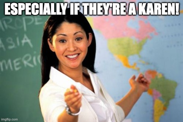 Unhelpful High School Teacher Meme | ESPECIALLY IF THEY'RE A KAREN! | image tagged in memes,unhelpful high school teacher | made w/ Imgflip meme maker
