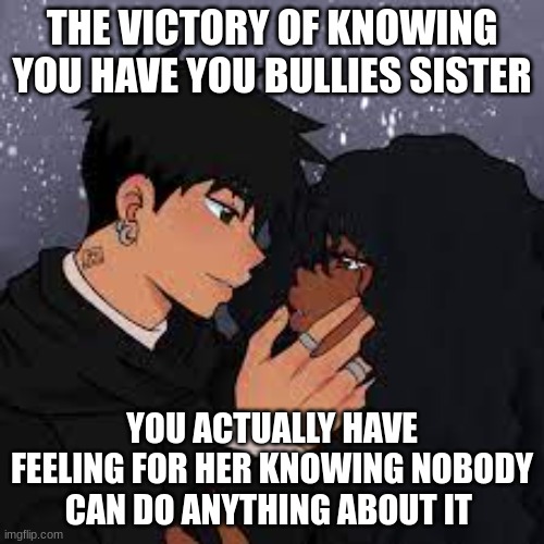 love and pride | THE VICTORY OF KNOWING YOU HAVE YOU BULLIES SISTER; YOU ACTUALLY HAVE FEELING FOR HER KNOWING NOBODY CAN DO ANYTHING ABOUT IT | image tagged in payback,love | made w/ Imgflip meme maker