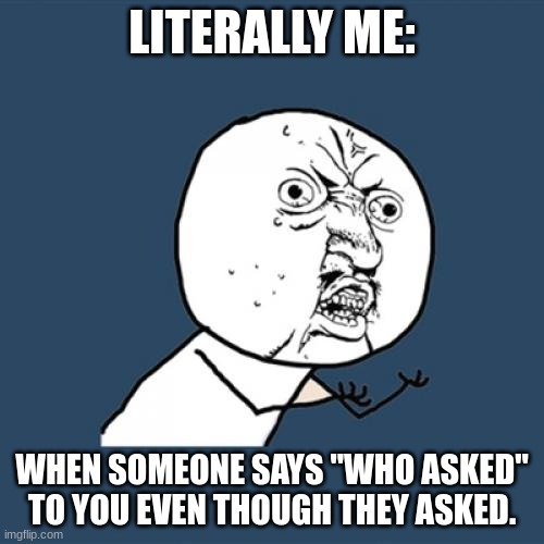 Who asked | LITERALLY ME:; WHEN SOMEONE SAYS "WHO ASKED" TO YOU EVEN THOUGH THEY ASKED. | image tagged in memes,y u no,who asked | made w/ Imgflip meme maker