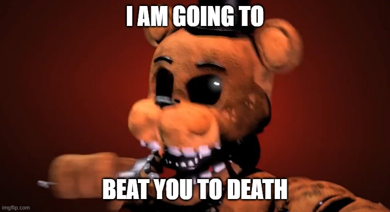 I am going to beat you to death |  I AM GOING TO; BEAT YOU TO DEATH | image tagged in five nights at freddys,five nights at freddy's 2,freddy fazbear | made w/ Imgflip meme maker