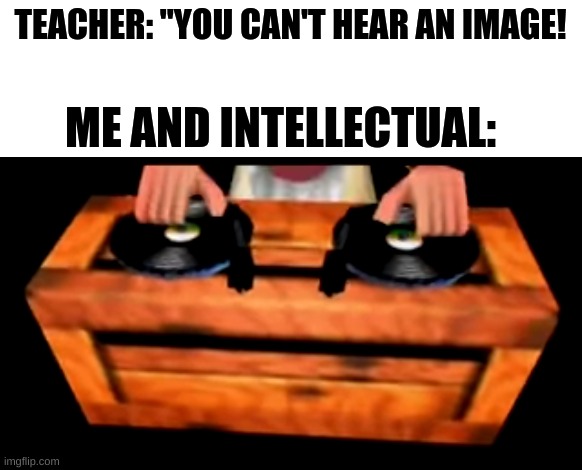here here here we go | TEACHER: "YOU CAN'T HEAR AN IMAGE! ME AND INTELLECTUAL: | image tagged in donkey kong,bruh | made w/ Imgflip meme maker