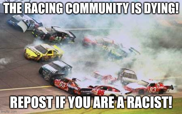 Because Race Car Meme | THE RACING COMMUNITY IS DYING! REPOST IF YOU ARE A RACIST! | image tagged in memes,because race car | made w/ Imgflip meme maker