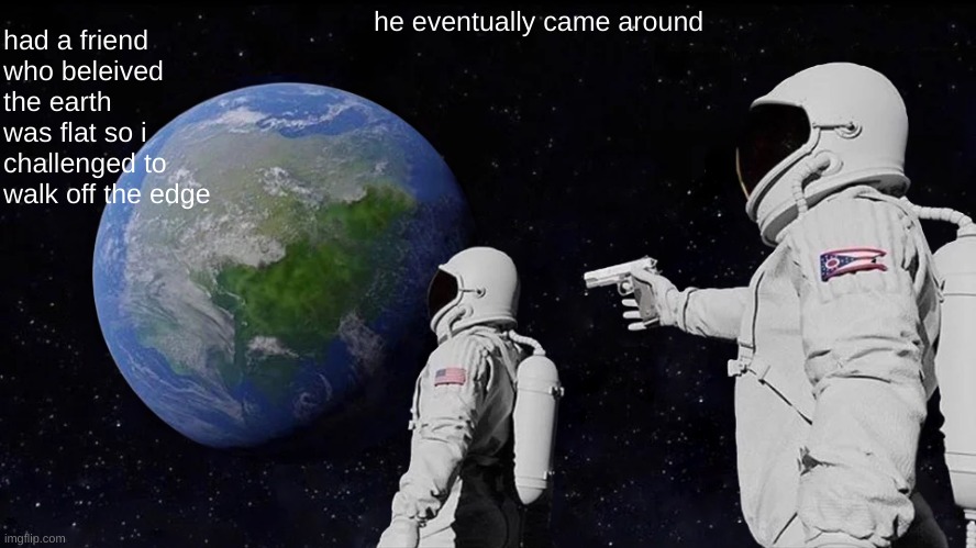 Always Has Been | he eventually came around; had a friend who beleived the earth was flat so i challenged to walk off the edge | image tagged in memes,always has been | made w/ Imgflip meme maker