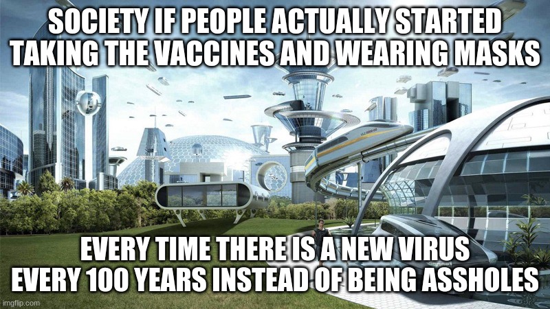Covid sucks | SOCIETY IF PEOPLE ACTUALLY STARTED TAKING THE VACCINES AND WEARING MASKS; EVERY TIME THERE IS A NEW VIRUS EVERY 100 YEARS INSTEAD OF BEING ASSHOLES | image tagged in the future world if | made w/ Imgflip meme maker