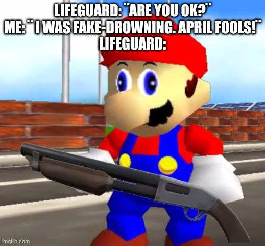 SMG4 Shotgun Mario | LIFEGUARD: ¨ARE YOU OK?¨
ME: ¨ I WAS FAKE-DROWNING. APRIL FOOLS!¨
LIFEGUARD: | image tagged in smg4 shotgun mario | made w/ Imgflip meme maker