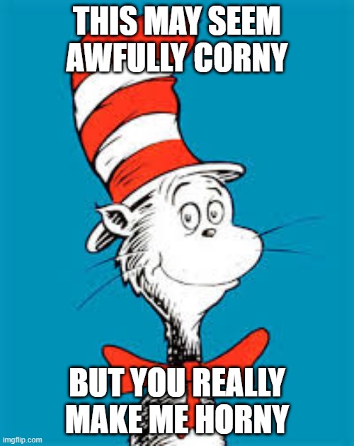 Rhyme Time | THIS MAY SEEM AWFULLY CORNY; BUT YOU REALLY MAKE ME HORNY | image tagged in dr seuss | made w/ Imgflip meme maker